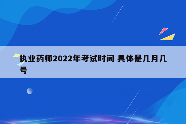 执业药师2022年考试时间 具体是几月几号