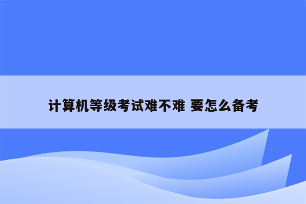 计算机等级考试难不难 要怎么备考