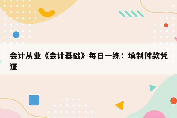 会计从业《会计基础》每日一练：填制付款凭证