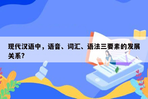 现代汉语中，语音、词汇、语法三要素的发展关系?