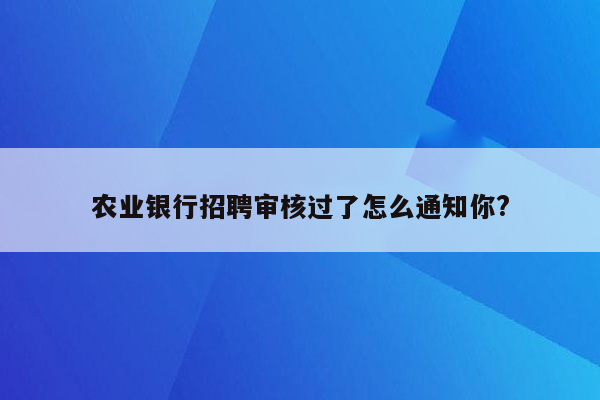 农业银行招聘审核过了怎么通知你?