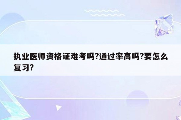 执业医师资格证难考吗?通过率高吗?要怎么复习?