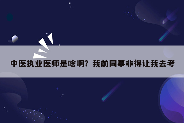 中医执业医师是啥啊？我前同事非得让我去考