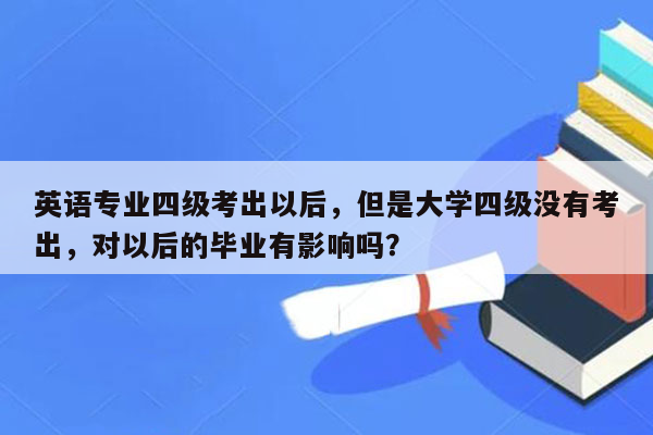 英语专业四级考出以后，但是大学四级没有考出，对以后的毕业有影响吗？