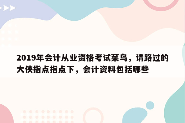 2019年会计从业资格考试菜鸟，请路过的大侠指点指点下，会计资料包括哪些