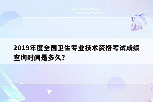 2019年度全国卫生专业技术资格考试成绩查询时间是多久？