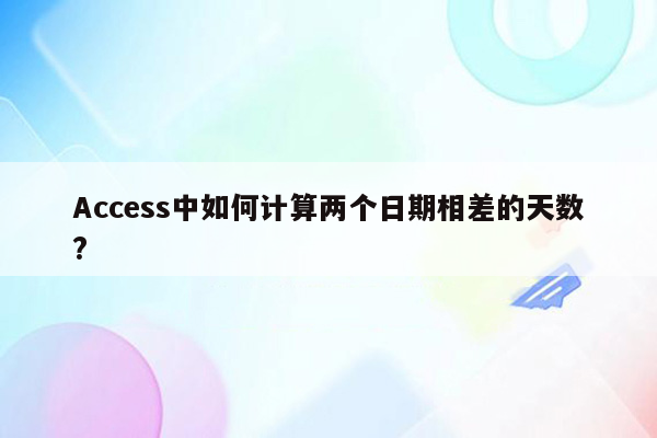 Access中如何计算两个日期相差的天数?