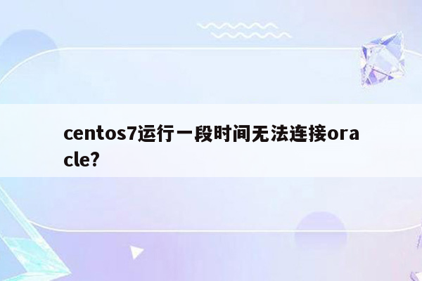 centos7运行一段时间无法连接oracle?