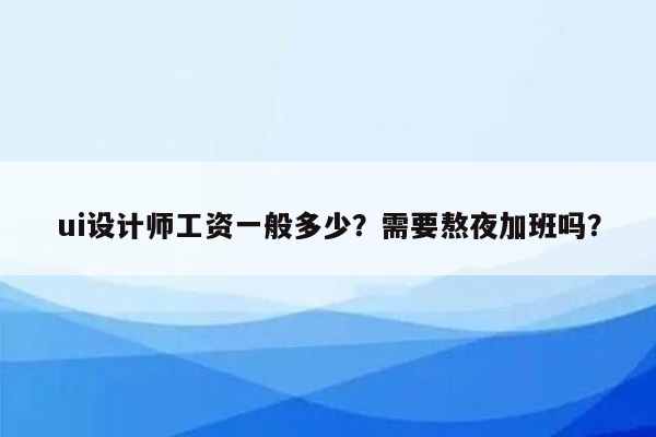 ui设计师工资一般多少？需要熬夜加班吗？