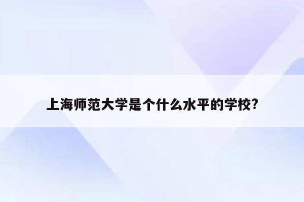 上海师范大学是个什么水平的学校?