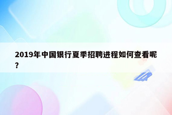 2019年中国银行夏季招聘进程如何查看呢？