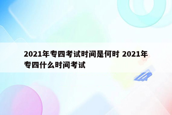 2021年专四考试时间是何时 2021年专四什么时间考试