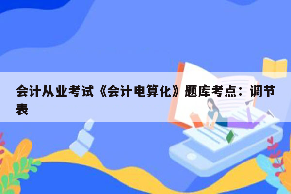 会计从业考试《会计电算化》题库考点：调节表