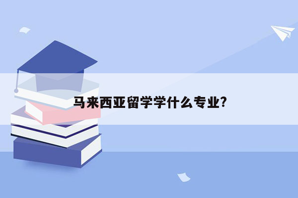 马来西亚留学学什么专业?