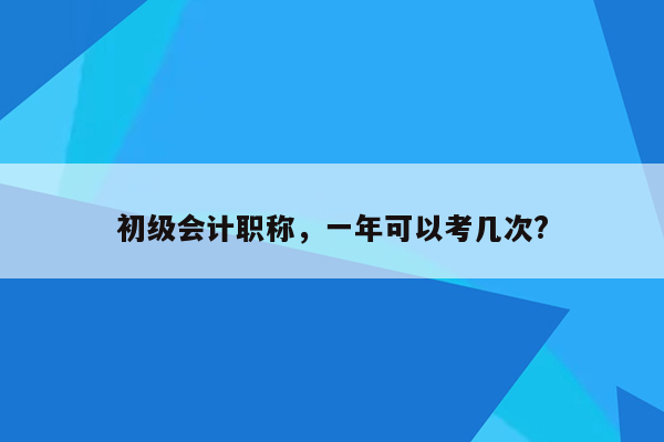 初级会计职称，一年可以考几次?