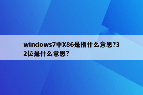 windows7中X86是指什么意思?32位是什么意思?