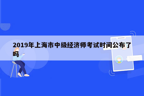 2019年上海市中级经济师考试时间公布了吗