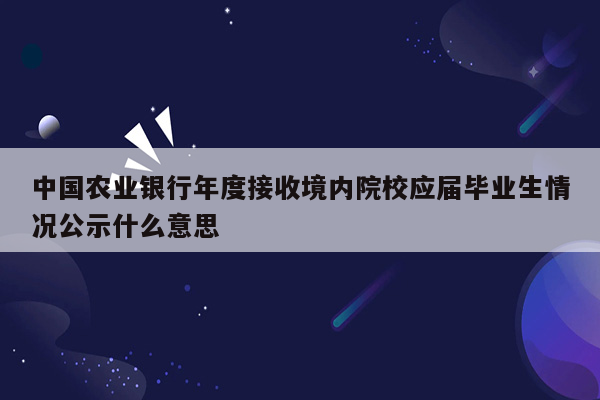 中国农业银行年度接收境内院校应届毕业生情况公示什么意思