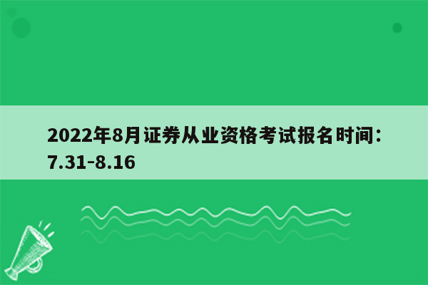 2022年8月证券从业资格考试报名时间：7.31-8.16