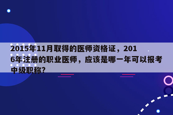 2015年11月取得的医师资格证，2016年注册的职业医师，应该是哪一年可以报考中级职称?