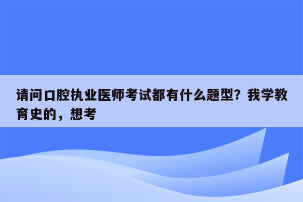 请问口腔执业医师考试都有什么题型？我学教育史的，想考