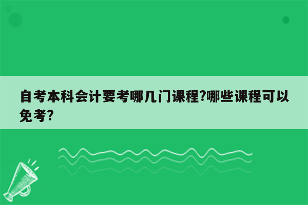 自考本科会计要考哪几门课程?哪些课程可以免考?