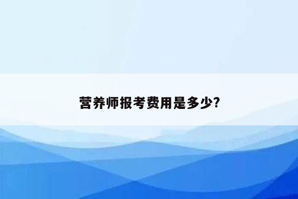 营养师报考费用是多少?