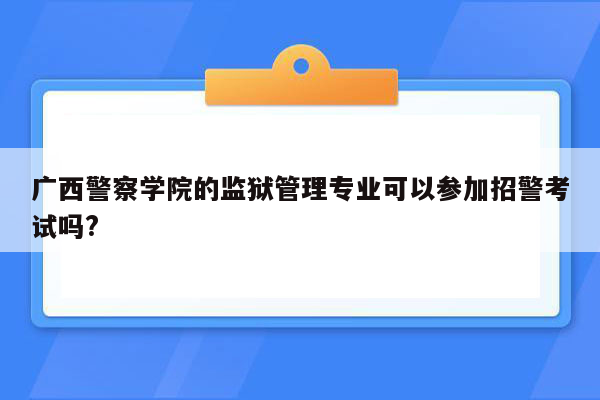 广西警察学院的监狱管理专业可以参加招警考试吗?