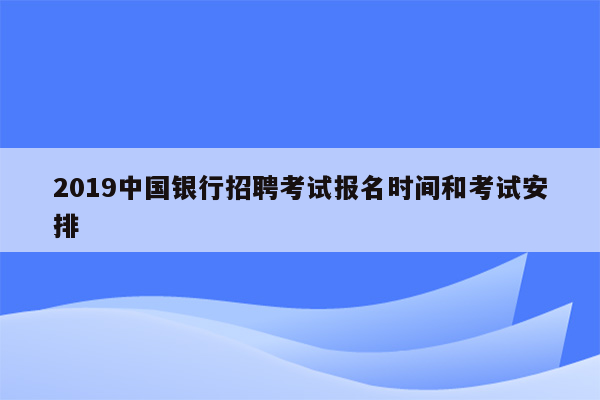 2019中国银行招聘考试报名时间和考试安排