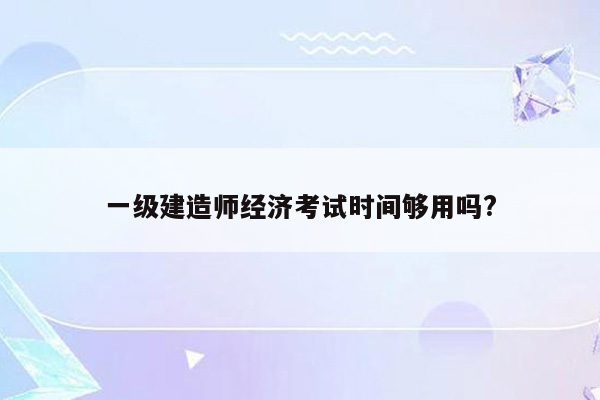 一级建造师经济考试时间够用吗?