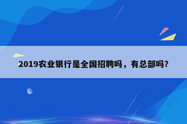 2019农业银行是全国招聘吗，有总部吗？