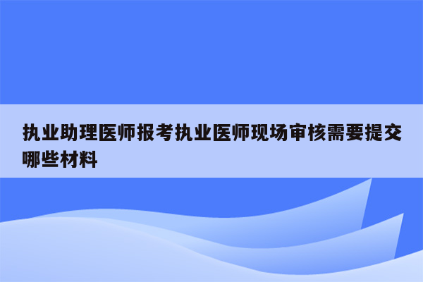 执业助理医师报考执业医师现场审核需要提交哪些材料