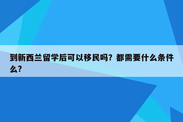 到新西兰留学后可以移民吗？都需要什么条件么?