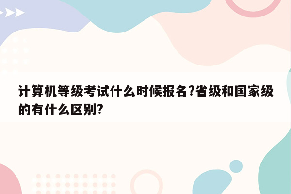 计算机等级考试什么时候报名?省级和国家级的有什么区别?