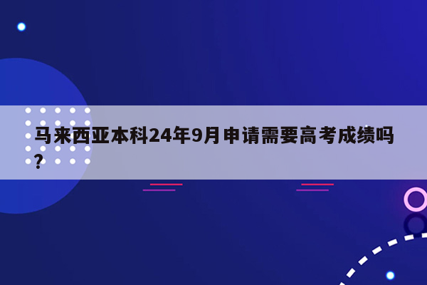 马来西亚本科24年9月申请需要高考成绩吗?