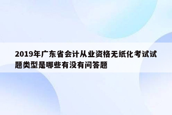 2019年广东省会计从业资格无纸化考试试题类型是哪些有没有问答题