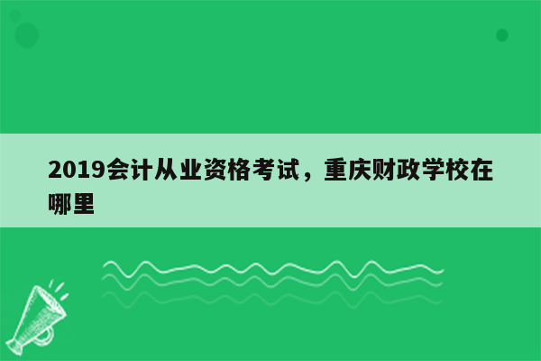 2019会计从业资格考试，重庆财政学校在哪里