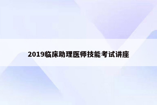 2019临床助理医师技能考试讲座