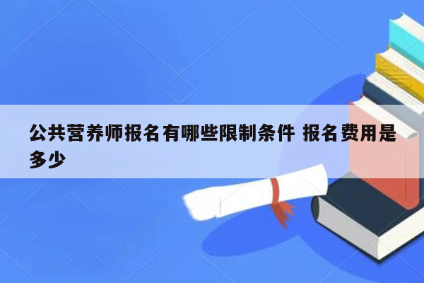 公共营养师报名有哪些限制条件 报名费用是多少