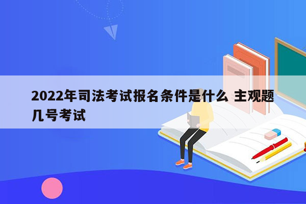 2022年司法考试报名条件是什么 主观题几号考试