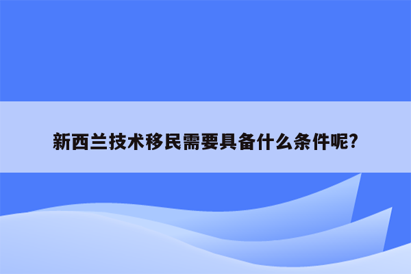 新西兰技术移民需要具备什么条件呢?