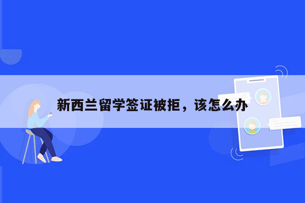 新西兰留学签证被拒，该怎么办