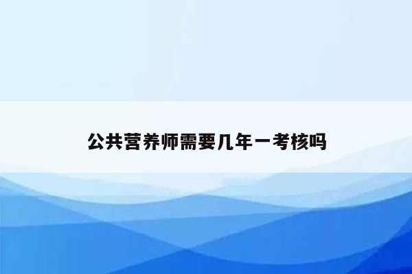 公共营养师需要几年一考核吗