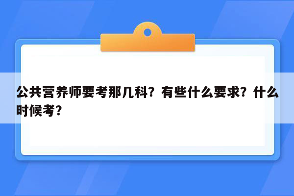 公共营养师要考那几科？有些什么要求？什么时候考？