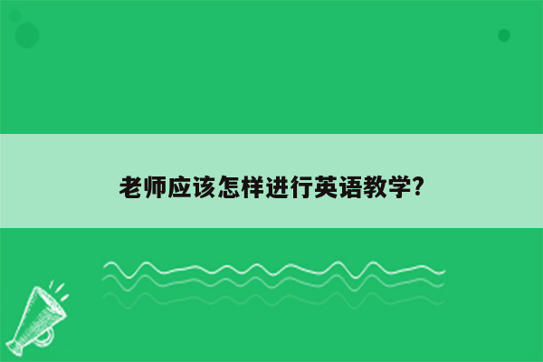 老师应该怎样进行英语教学?