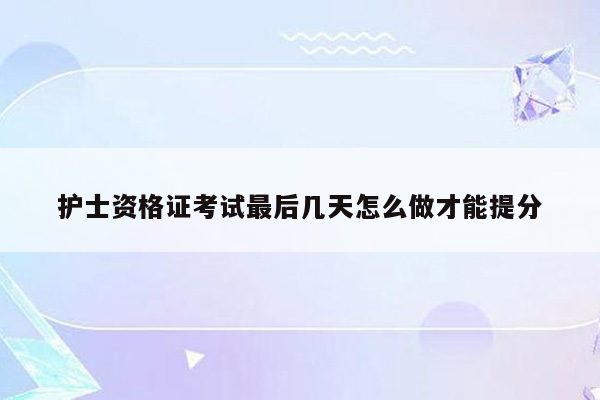 护士资格证考试最后几天怎么做才能提分