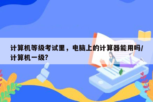 计算机等级考试里，电脑上的计算器能用吗/计算机一级?