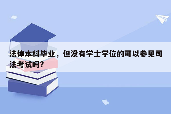 法律本科毕业，但没有学士学位的可以参见司法考试吗?