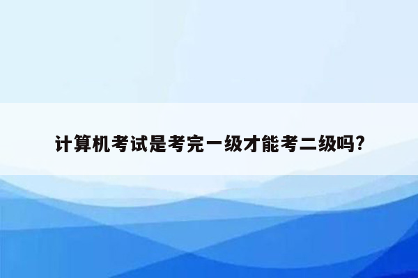 计算机考试是考完一级才能考二级吗?