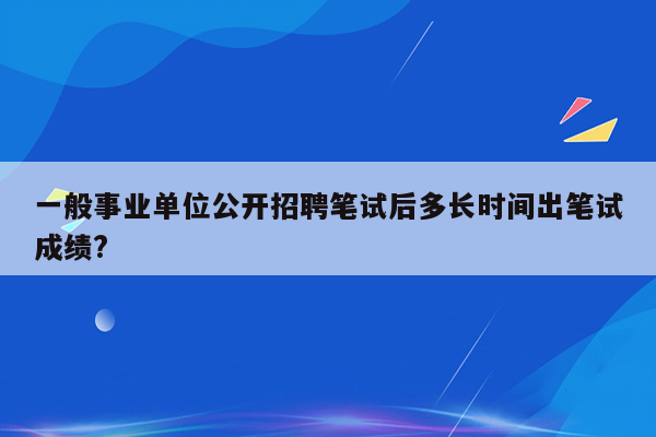 一般事业单位公开招聘笔试后多长时间出笔试成绩?